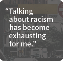 Talking about racism has become exhausting for me.